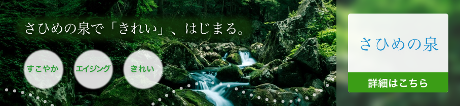 さひめの泉で「きれい」、はじまる。 さひめの泉の詳細はこちら