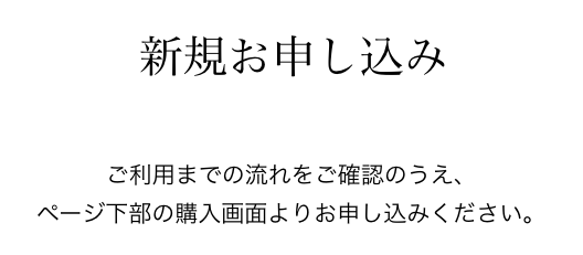 新規お申し込み　ご利用までの流れをご確認のうえ、ページ下部の購入画面よりお申し込みください。