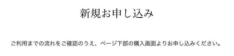 新規お申し込み　ご利用までの流れをご確認のうえ、ページ下部の購入画面よりお申し込みください。