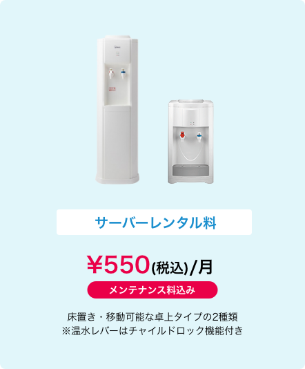 サーバーレンタル料 \550(税込)/月　メンテナンス料込み　床置き・移動可能な卓上タイプの2種類
            ※温水レバーはチャイルドロック機能付き